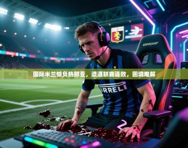 国际米兰憾负热那亚，遭遇联赛连败，困境难解