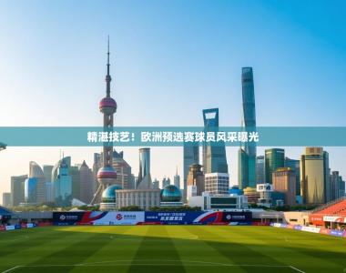 精湛技艺！欧洲预选赛球员风采曝光