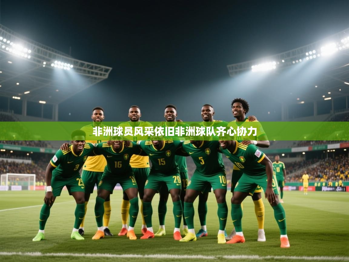 非洲球员风采依旧非洲球队齐心协力  第1张