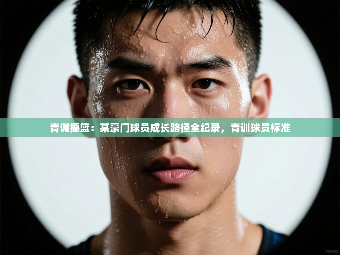 青训摇篮：某豪门球员成长路径全纪录，青训球员标准  第1张
